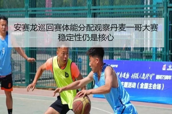 安赛龙巡回赛体能分配观察丹麦一哥大赛稳定性仍是核心
