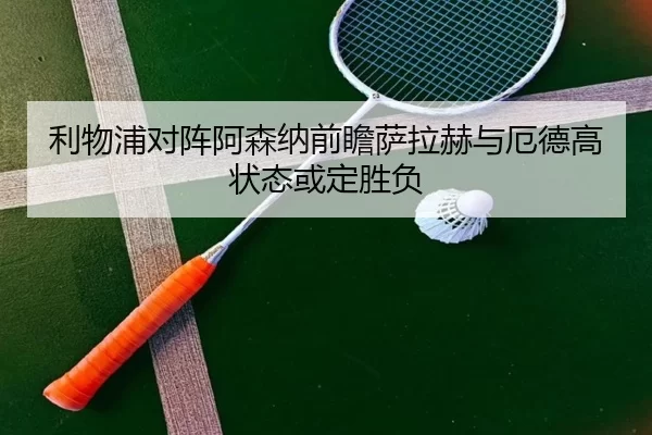 利物浦对阵阿森纳前瞻萨拉赫与厄德高状态或定胜负
