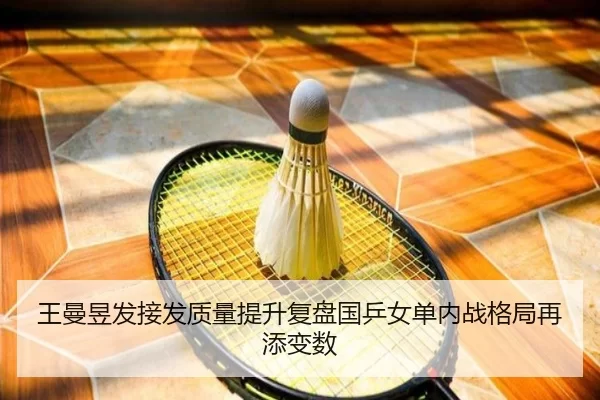 王曼昱发接发质量提升复盘国乒女单内战格局再添变数