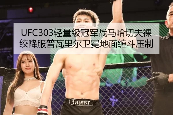 UFC303轻量级冠军战马哈切夫裸绞降服普瓦里尔卫冕地面缠斗压制